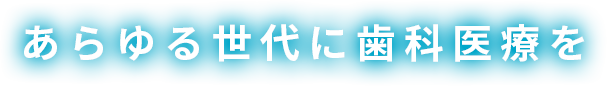 あらゆる世代に歯科医療を